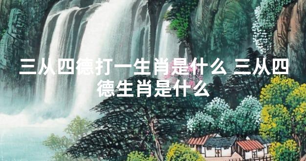 三从四德打一生肖是什么 三从四德生肖是什么